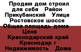 Продам дом строил для себя › Район ­ Прикубанский › Улица ­ Ростовское шоссе › Общая площадь дома ­ 130 › Цена ­ 3 400 000 - Краснодарский край, Краснодар г. Недвижимость » Дома, коттеджи, дачи продажа   . Краснодарский край,Краснодар г.